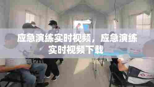 应急演练实时视频,应急演练实时视频下载