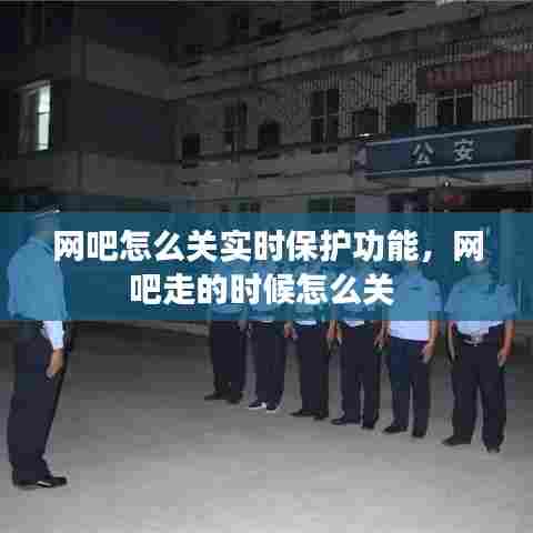 网吧怎么关实时保护功能,网吧走的时候怎么关