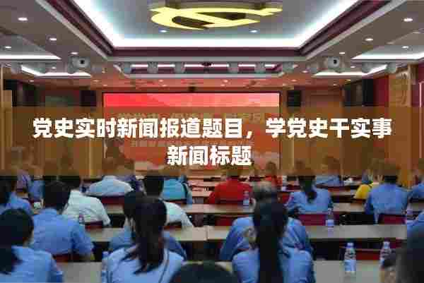 党史实时新闻报道题目,学党史干实事新闻标题