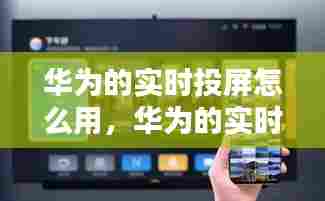 华为的实时投屏怎么用,华为的实时投屏怎么用不了