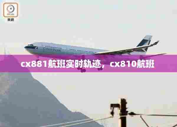 cx881航班实时轨迹,cx810航班