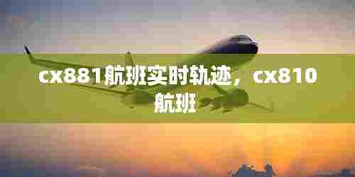 cx881航班实时轨迹,cx810航班