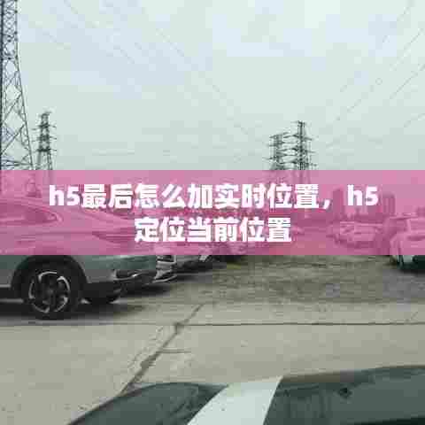 h5最后怎么加实时位置，h5 定位当前位置 