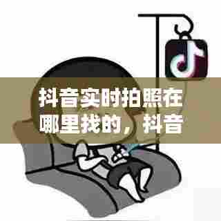 抖音实时拍照在哪里找的,抖音拍摄时间设置在哪里?