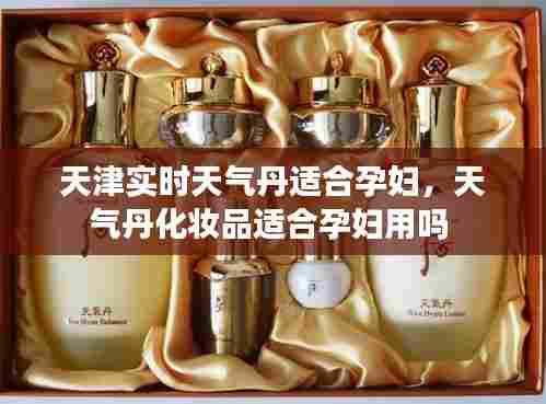 天津实时天气丹适合孕妇,天气丹化妆品适合孕妇用吗