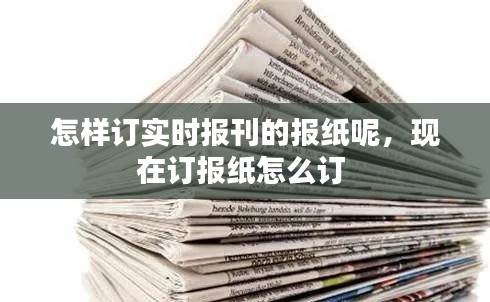 怎样订实时报刊的报纸呢,现在订报纸怎么订