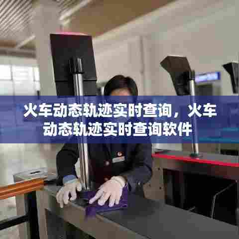 火车动态轨迹实时查询,火车动态轨迹实时查询软件