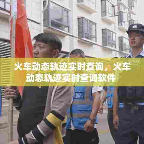 火车动态轨迹实时查询,火车动态轨迹实时查询软件