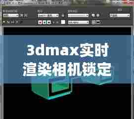 3dmax实时渲染相机锁定不了,3dmax渲染相机视角设置