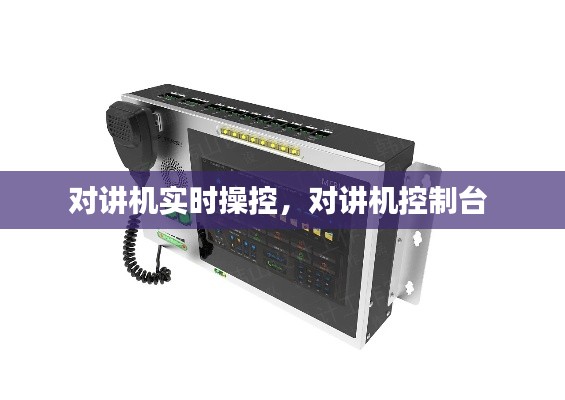 对讲机实时操控,对讲机控制台