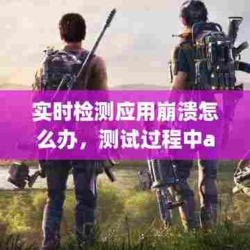 实时检测应用崩溃怎么办,测试过程中app出现crash怎么处理