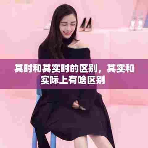 其时和其实时的区别,其实和实际上有啥区别