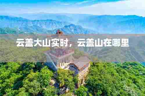 云盖大山实时,云盖山在哪里