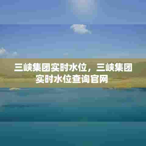 三峡集团实时水位,三峡集团实时水位查询官网