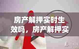 房产解押实时生效吗，房产解押实时生效吗需要多久 