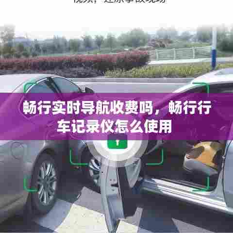畅行实时导航收费吗,畅行行车记录仪怎么使用