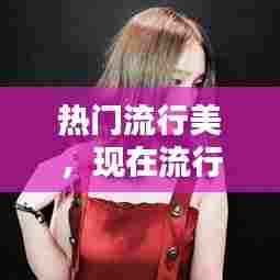 热门流行美，现在流行的美 