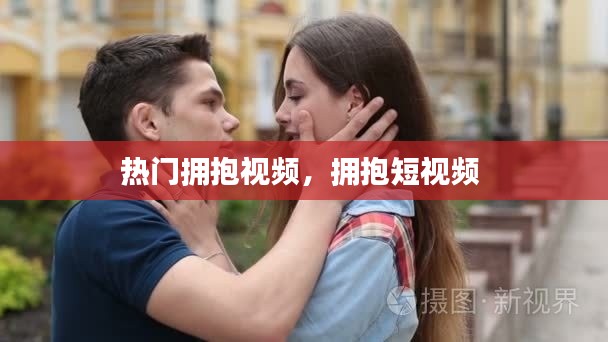 热门拥抱视频,拥抱短视频