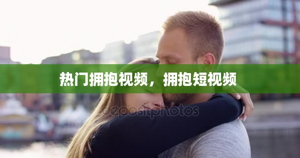 热门拥抱视频,拥抱短视频