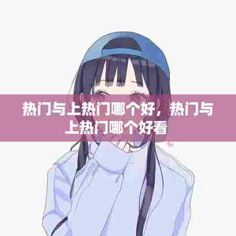 热门与上热门哪个好,热门与上热门哪个好看