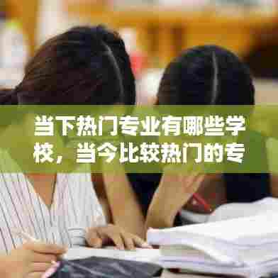当下热门专业有哪些学校，当今比较热门的专业 
