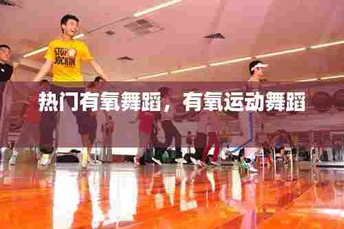 热门有氧舞蹈,有氧运动舞蹈