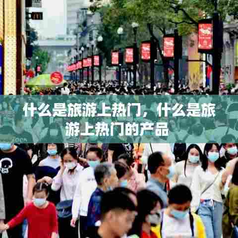 什么是旅游上热门，什么是旅游上热门的产品 