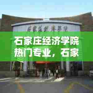 石家庄经济学院热门专业,石家庄经济学院几个校区