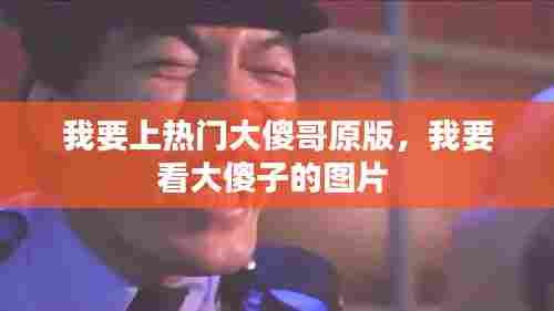 我要上热门大傻哥原版,我要看大傻子的图片