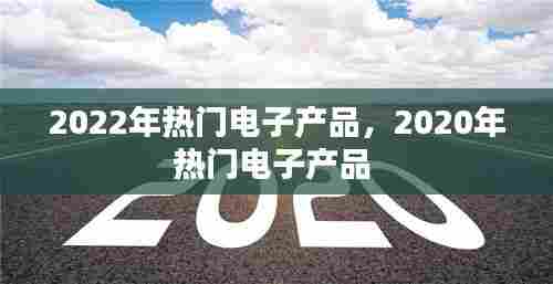2022年热门电子产品，2020年热门电子产品 