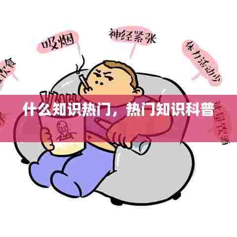 什么知识热门，热门知识科普 