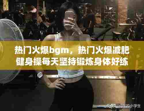 热门火爆bgm,热门火爆减肥健身操每天坚持锻炼身体好练出迷人的身材