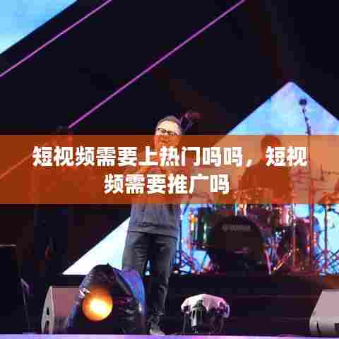 短视频需要上热门吗吗,短视频需要推广吗