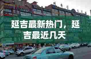 延吉最新热门，延吉最近几天 