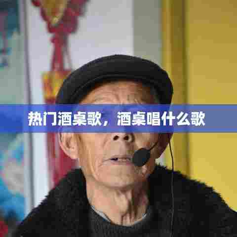 热门酒桌歌,酒桌唱什么歌