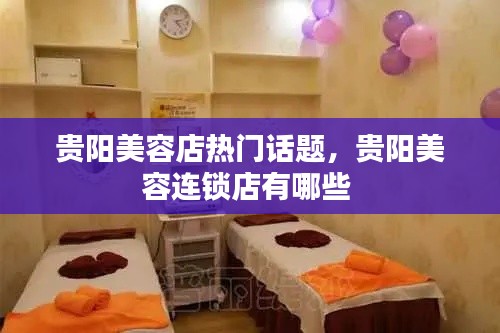 贵阳美容店热门话题,贵阳美容连锁店有哪些