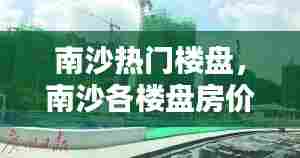 南沙热门楼盘，南沙各楼盘房价 