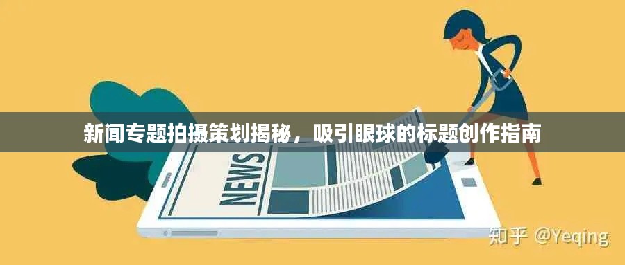 新闻专题拍摄策划揭秘,吸引眼球的标题创作指南