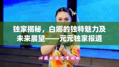 独家揭秘，白娜的独特魅力及未来展望——元元独家报道