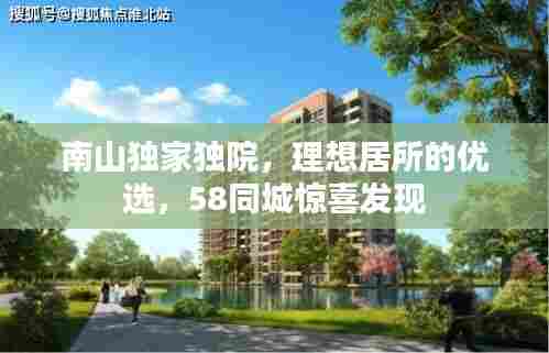 南山独家独院，理想居所的优选，58同城惊喜发现