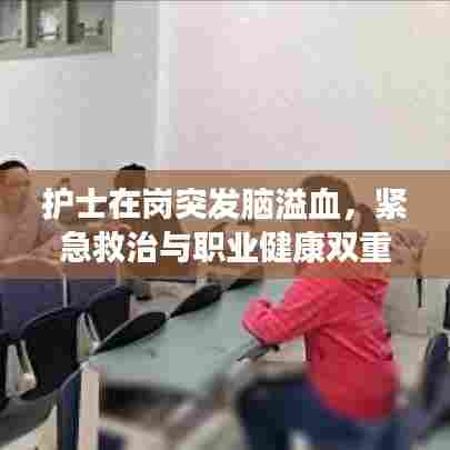 护士在岗突发脑溢血，紧急救治与职业健康双重考验