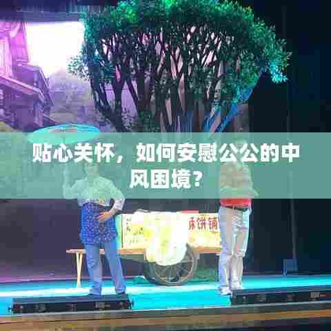 贴心关怀,如何安慰公公的中风困境?