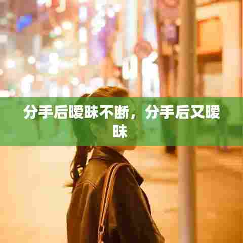 分手后暧昧不断，分手后又暧昧 