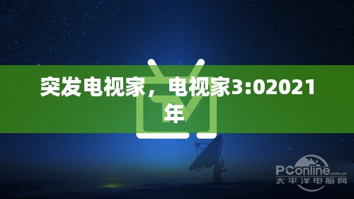 突发电视家,电视家3:02021年
