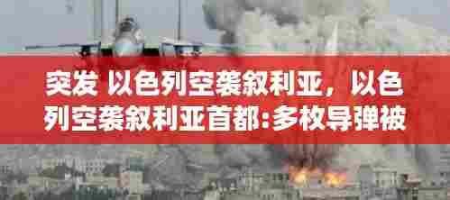 突发 以色列空袭叙利亚,以色列空袭叙利亚首都:多枚导弹被拦截 现场画面曝光
