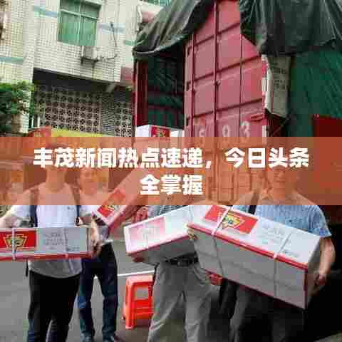 丰茂新闻热点速递，今日头条全掌握