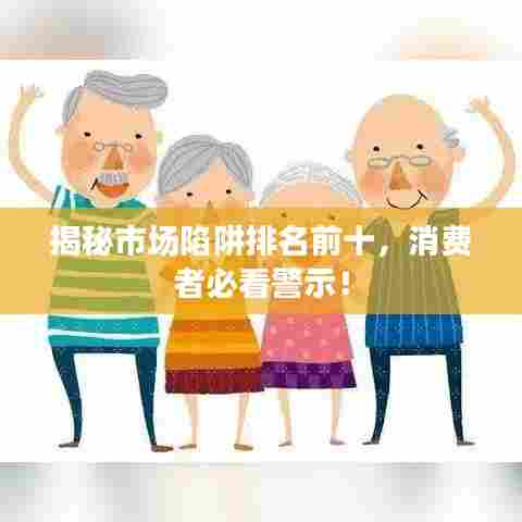 揭秘市场陷阱排名前十,消费者必看警示!