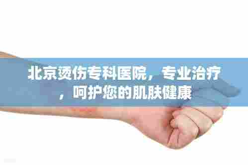 北京烫伤专科医院，专业治疗，呵护您的肌肤健康