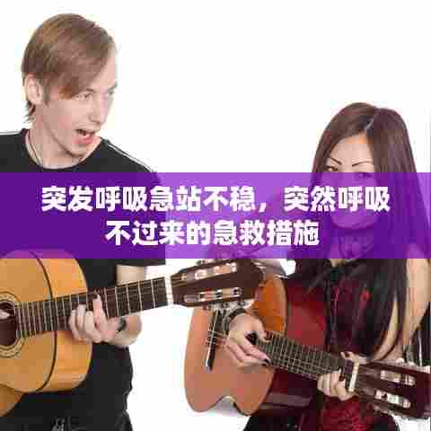 突发呼吸急站不稳,突然呼吸不过来的急救措施
