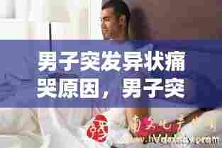 男子突发异状痛哭原因，男子突发异状痛哭原因有哪些 